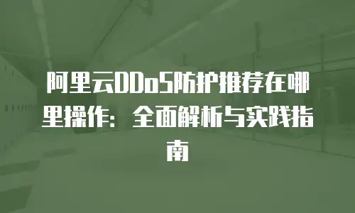 阿里云DDoS防护推荐在哪里操作：全面解析与实践指南