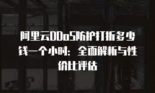阿里云DDoS防护打折多少钱一个小时：全面解析与性价比评估