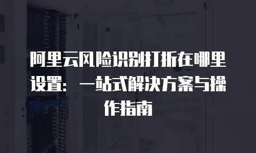 阿里云风险识别打折在哪里设置：一站式解决方案与操作指南