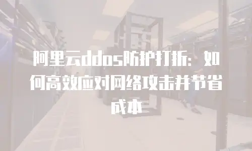 阿里云ddos防护打折：如何高效应对网络攻击并节省成本