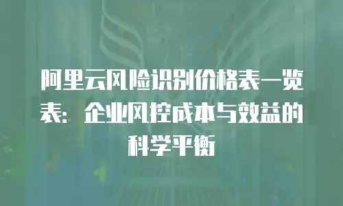 阿里云风险识别价格表一览表：企业风控成本与效益的科学平衡