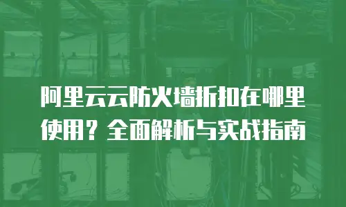 阿里云云防火墙折扣在哪里使用？全面解析与实战指南