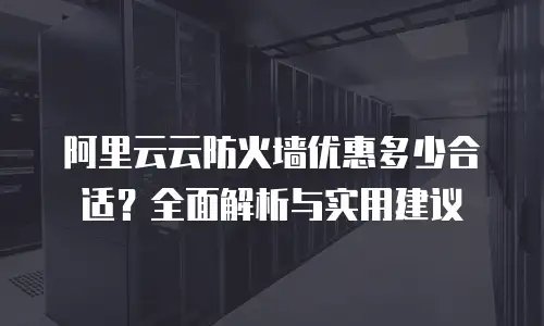 阿里云云防火墙优惠多少合适？全面解析与实用建议