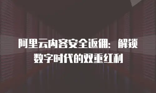 阿里云内容安全返佣：解锁数字时代的双重红利