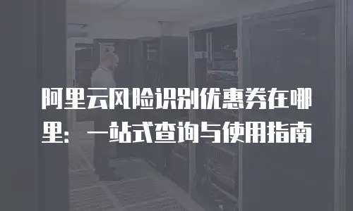 阿里云风险识别优惠券在哪里：一站式查询与使用指南