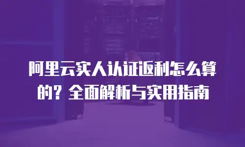 阿里云实人认证返利怎么算的？全面解析与实用指南