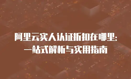 阿里云实人认证折扣在哪里：一站式解析与实用指南