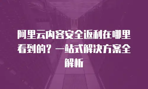 阿里云内容安全返利在哪里看到的？一站式解决方案全解析