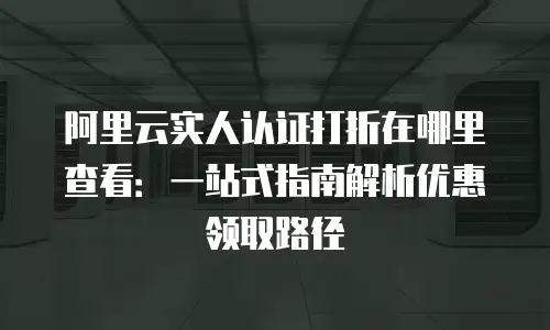 阿里云实人认证打折在哪里查看：一站式指南解析优惠领取路径