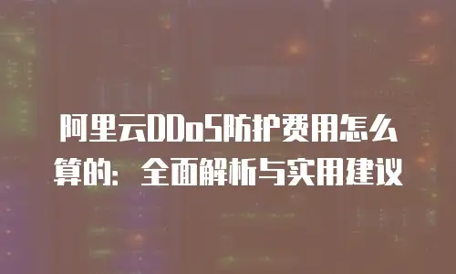 阿里云DDoS防护费用怎么算的：全面解析与实用建议