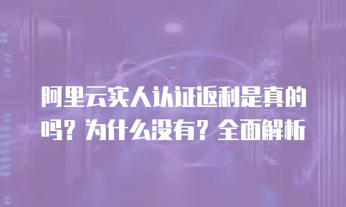 阿里云实人认证返利是真的吗？为什么没有？全面解析