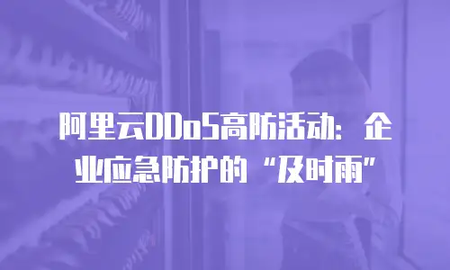 阿里云DDoS高防活动：企业应急防护的“及时雨”