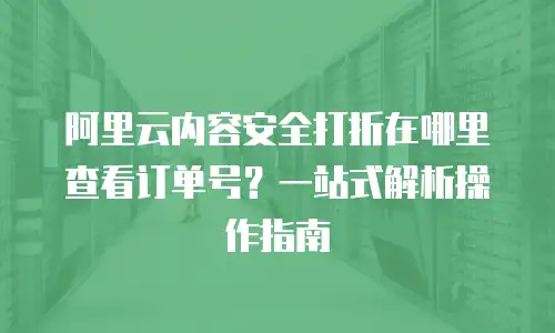 阿里云内容安全打折在哪里查看订单号？一站式解析操作指南