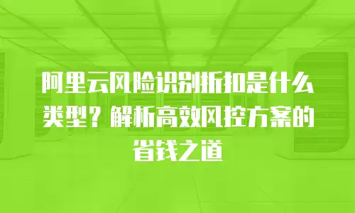 阿里云风险识别折扣是什么类型？解析高效风控方案的省钱之道