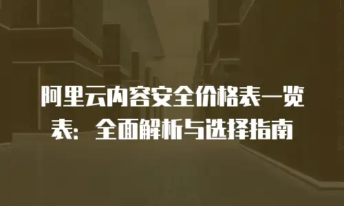 阿里云内容安全价格表一览表：全面解析与选择指南
