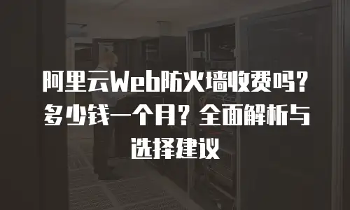 阿里云Web防火墙收费吗？多少钱一个月？全面解析与选择建议