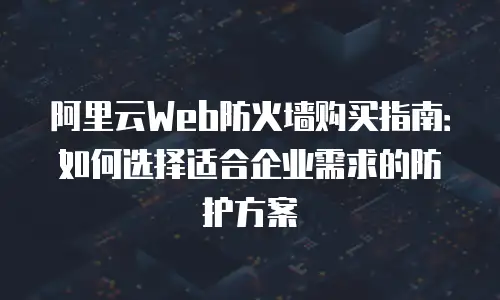 阿里云Web防火墙购买指南：如何选择适合企业需求的防护方案