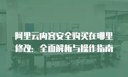 阿里云内容安全购买在哪里修改：全面解析与操作指南