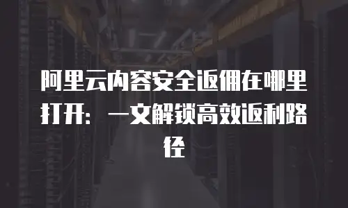 阿里云内容安全返佣在哪里打开：一文解锁高效返利路径