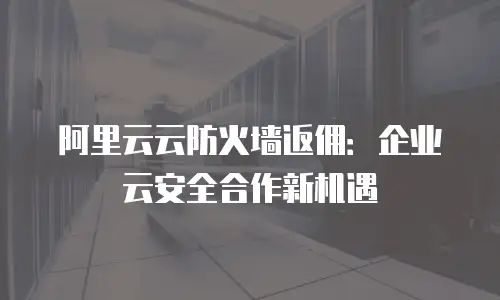 阿里云云防火墙返佣：企业云安全合作新机遇