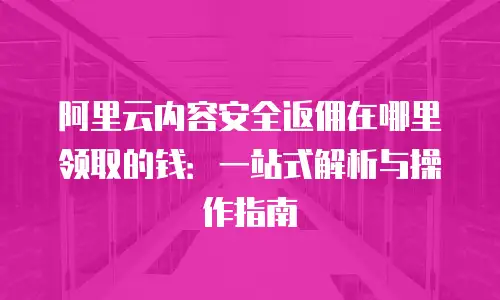 阿里云内容安全返佣在哪里领取的钱：一站式解析与操作指南
