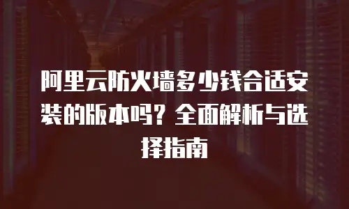 阿里云防火墙多少钱合适安装的版本吗？全面解析与选择指南