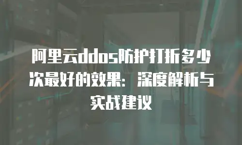阿里云ddos防护打折多少次最好的效果：深度解析与实战建议