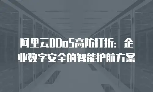 阿里云DDoS高防打折：企业数字安全的智能护航方案