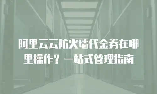 阿里云云防火墙代金券在哪里操作？一站式管理指南
