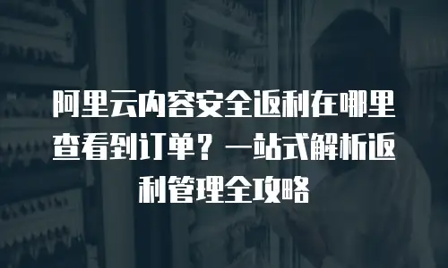 阿里云内容安全返利在哪里查看到订单？一站式解析返利管理全攻略