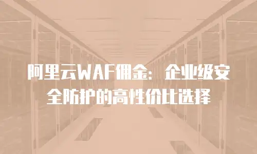 阿里云WAF佣金：企业级安全防护的高性价比选择