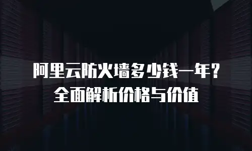 阿里云防火墙多少钱一年？全面解析价格与价值