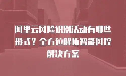 阿里云风险识别活动有哪些形式？全方位解析智能风控解决方案