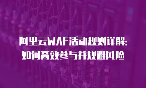 阿里云WAF活动规则详解：如何高效参与并规避风险