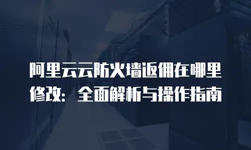 阿里云云防火墙返佣在哪里修改：全面解析与操作指南