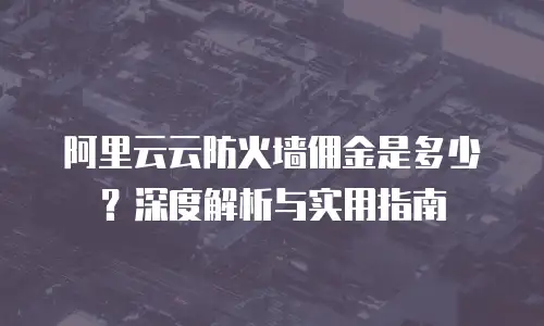 阿里云云防火墙佣金是多少？深度解析与实用指南