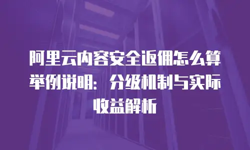 阿里云内容安全返佣怎么算举例说明：分级机制与实际收益解析
