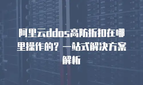 阿里云ddos高防折扣在哪里操作的？一站式解决方案解析