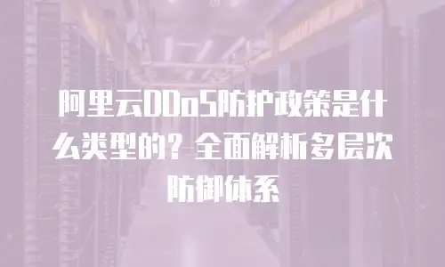 阿里云DDoS防护政策是什么类型的？全面解析多层次防御体系