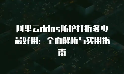 阿里云ddos防护打折多少最好用：全面解析与实用指南