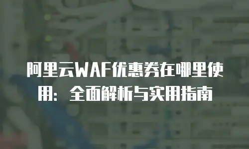 阿里云WAF优惠券在哪里使用：全面解析与实用指南