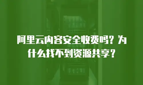 阿里云内容安全收费吗？为什么找不到资源共享？