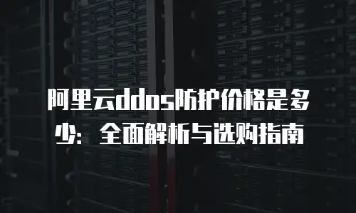 阿里云ddos防护价格是多少：全面解析与选购指南