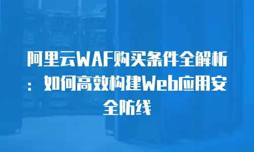 阿里云WAF购买条件全解析：如何高效构建Web应用安全防线