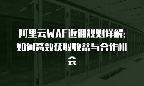 阿里云WAF返佣规则详解：如何高效获取收益与合作机会