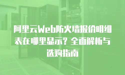 阿里云Web防火墙报价明细表在哪里显示？全面解析与选购指南
