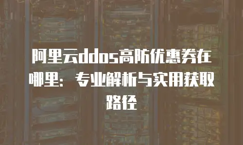 阿里云ddos高防优惠券在哪里：专业解析与实用获取路径