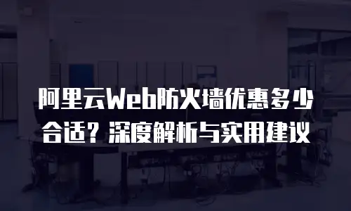 阿里云Web防火墙优惠多少合适？深度解析与实用建议