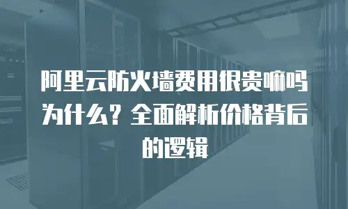 阿里云防火墙费用很贵嘛吗为什么？全面解析价格背后的逻辑