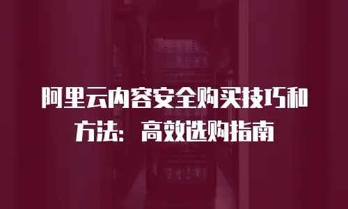 阿里云内容安全购买技巧和方法：高效选购指南